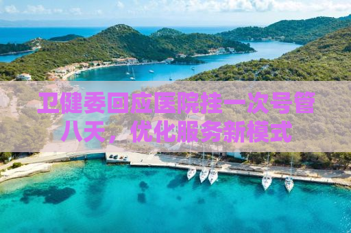 卫健委回应医院挂一次号管八天，优化服务新模式