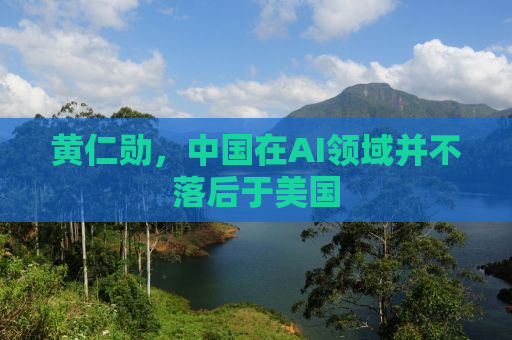 黄仁勋，中国在AI领域并不落后于美国
